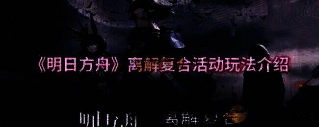 明日方舟离解复合活动相关图片