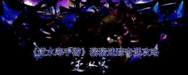 逆水寒手游猪猪迷踪奇遇相关场景图