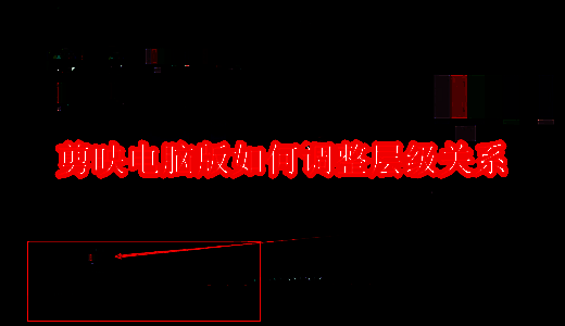 剪映层级关系介绍相关配图